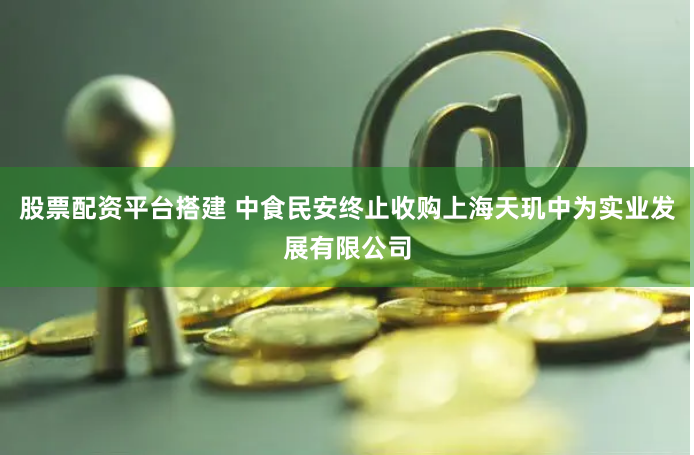 股票配资平台搭建 中食民安终止收购上海天玑中为实业发展有限公司