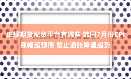 正规期货配资平台有哪些 韩国7月份CPI涨幅超预期 暂止通胀降温趋势