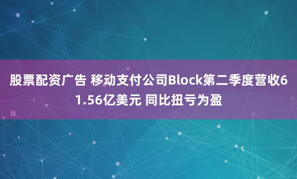 股票配资广告 移动支付公司Block第二季度营收61.56亿美元 同比扭亏为盈