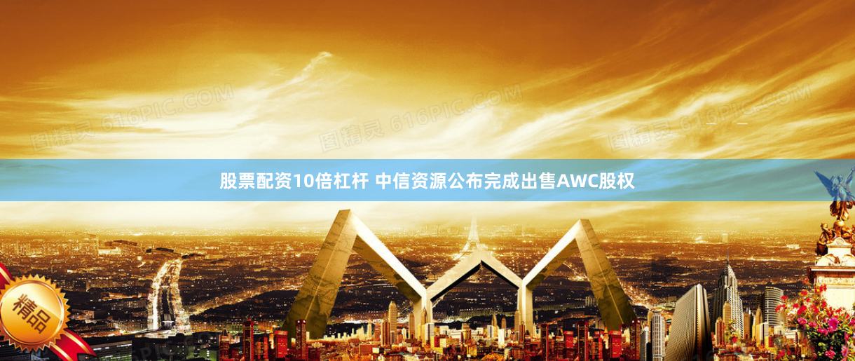 股票配资10倍杠杆 中信资源公布完成出售AWC股权