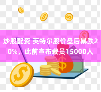 炒股配资 英特尔股价盘后暴跌20%，此前宣布裁员15000人