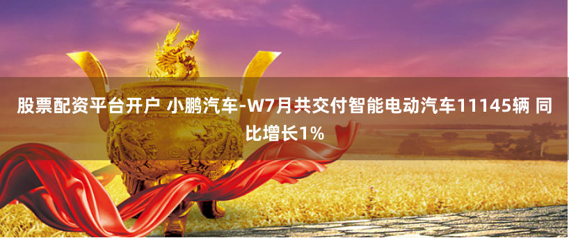 股票配资平台开户 小鹏汽车-W7月共交付智能电动汽车11145辆 同比增长1%