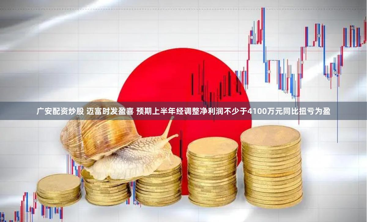 广安配资炒股 迈富时发盈喜 预期上半年经调整净利润不少于4100万元同比扭亏为盈