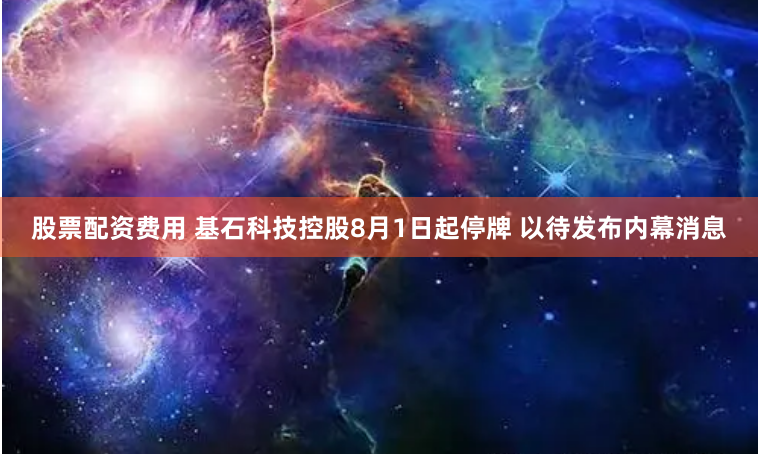 股票配资费用 基石科技控股8月1日起停牌 以待发布内幕消息