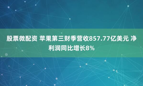 股票微配资 苹果第三财季营收857.77亿美元 净利润同比增长8%