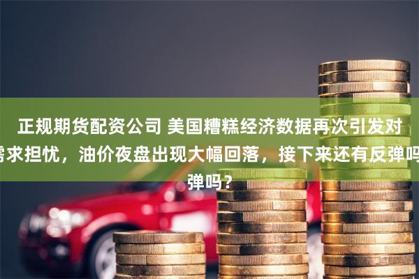 正规期货配资公司 美国糟糕经济数据再次引发对需求担忧，油价夜盘出现大幅回落，接下来还有反弹吗？