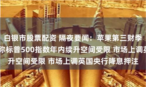 白银市股票配资 隔夜要闻：苹果第三财季营收超预期 美银称标普500指数年内续升空间受限 市场上调英国央行降息押注