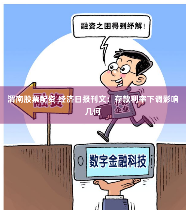 渭南股票配资 经济日报刊文：存款利率下调影响几何