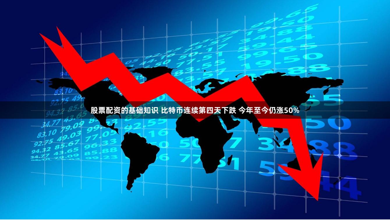 股票配资的基础知识 比特币连续第四天下跌 今年至今仍涨50%