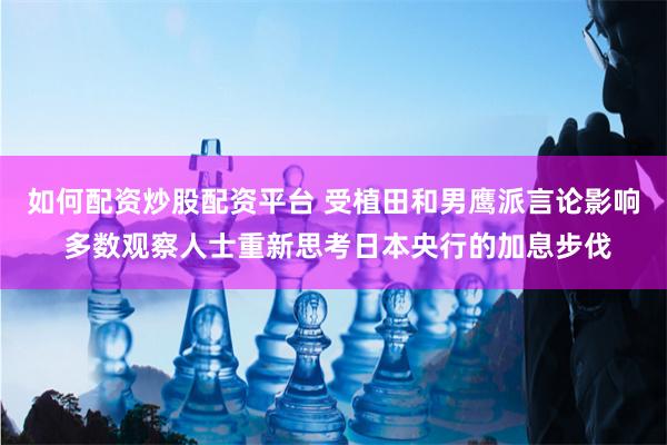 如何配资炒股配资平台 受植田和男鹰派言论影响 多数观察人士重新思考日本央行的加息步伐