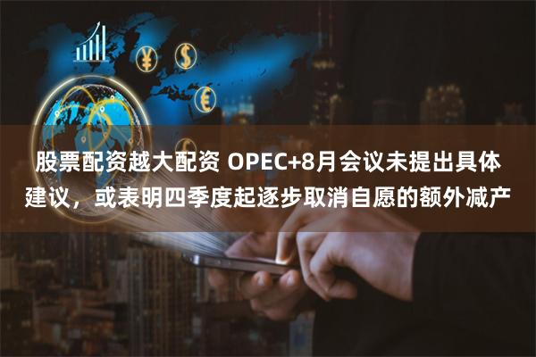 股票配资越大配资 OPEC+8月会议未提出具体建议，或表明四季度起逐步取消自愿的额外减产