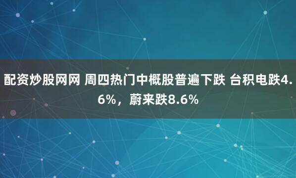 配资炒股网网 周四热门中概股普遍下跌 台积电跌4.6%，蔚来跌8.6%