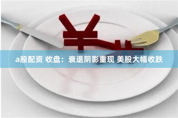 a股配资 收盘：衰退阴影重现 美股大幅收跌