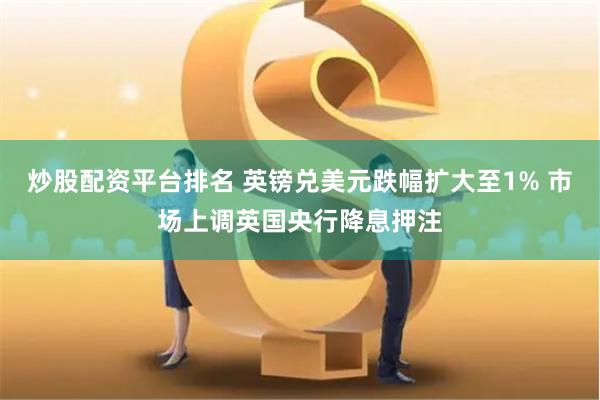 炒股配资平台排名 英镑兑美元跌幅扩大至1% 市场上调英国央行降息押注