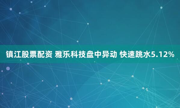 镇江股票配资 雅乐科技盘中异动 快速跳水5.12%