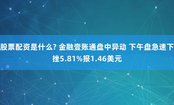 股票配资是什么? 金融壹账通盘中异动 下午盘急速下挫5.81%报1.46美元