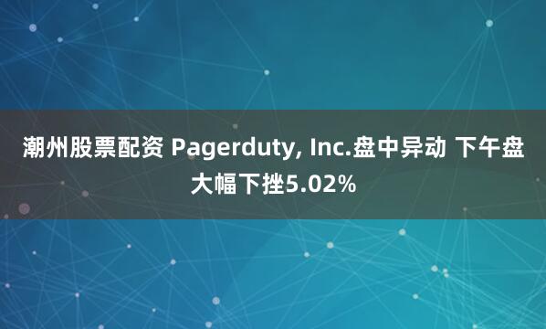 潮州股票配资 Pagerduty, Inc.盘中异动 下午盘大幅下挫5.02%