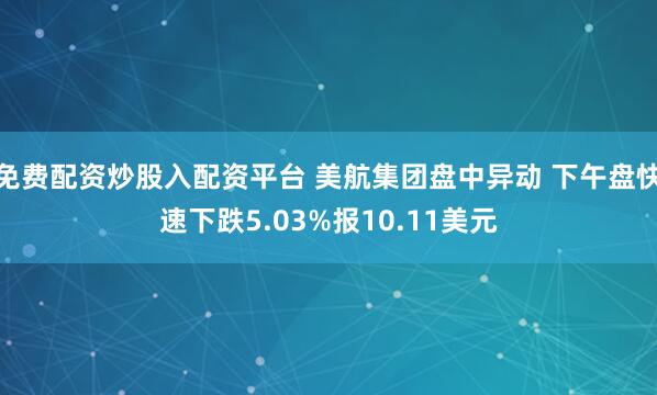 免费配资炒股入配资平台 美航集团盘中异动 下午盘快速下跌5.03%报10.11美元