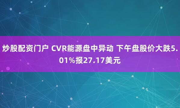 炒股配资门户 CVR能源盘中异动 下午盘股价大跌5.01%报27.17美元
