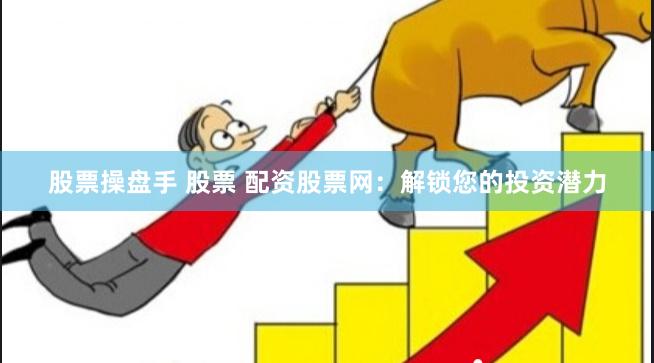 股票操盘手 股票 配资股票网：解锁您的投资潜力