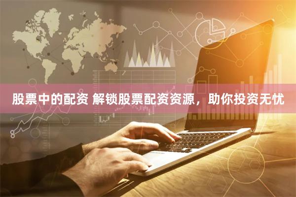 股票中的配资 解锁股票配资资源，助你投资无忧