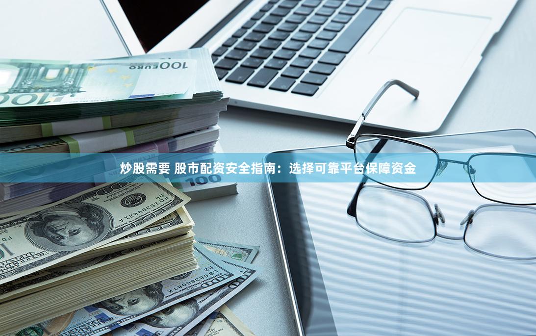 炒股需要 股市配资安全指南：选择可靠平台保障资金