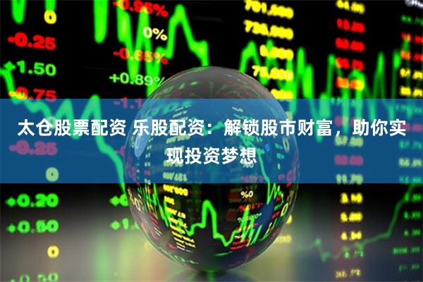 太仓股票配资 乐股配资：解锁股市财富，助你实现投资梦想