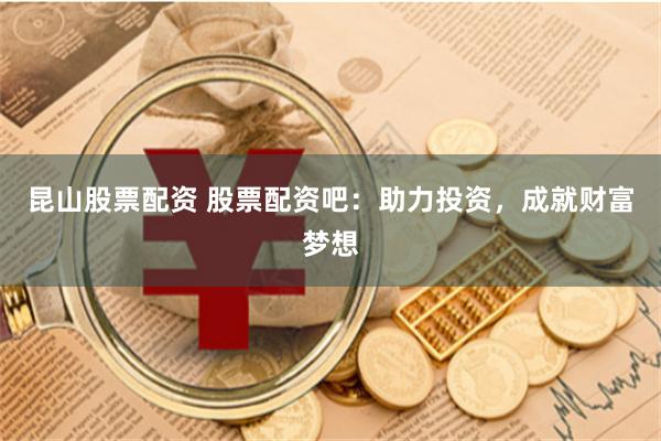昆山股票配资 股票配资吧：助力投资，成就财富梦想