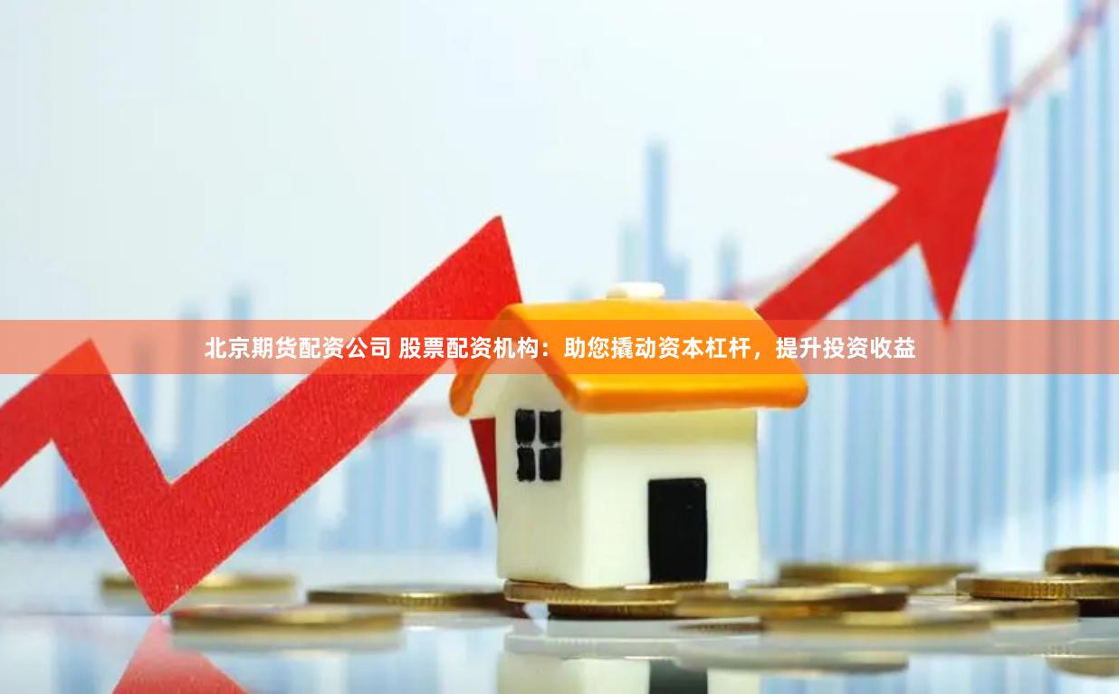 北京期货配资公司 股票配资机构：助您撬动资本杠杆，提升投资收益