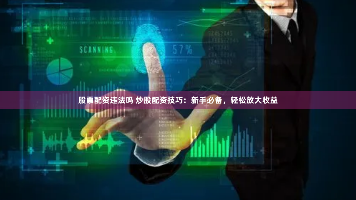 股票配资违法吗 炒股配资技巧：新手必备，轻松放大收益