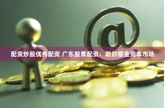 配资炒股优秀配资 广东股票配资：助你掘金资本市场