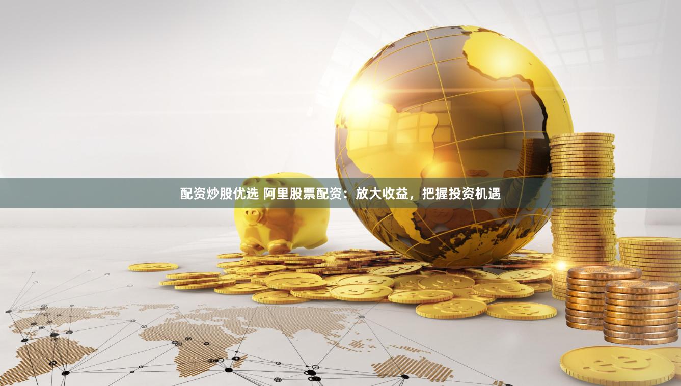 配资炒股优选 阿里股票配资：放大收益，把握投资机遇