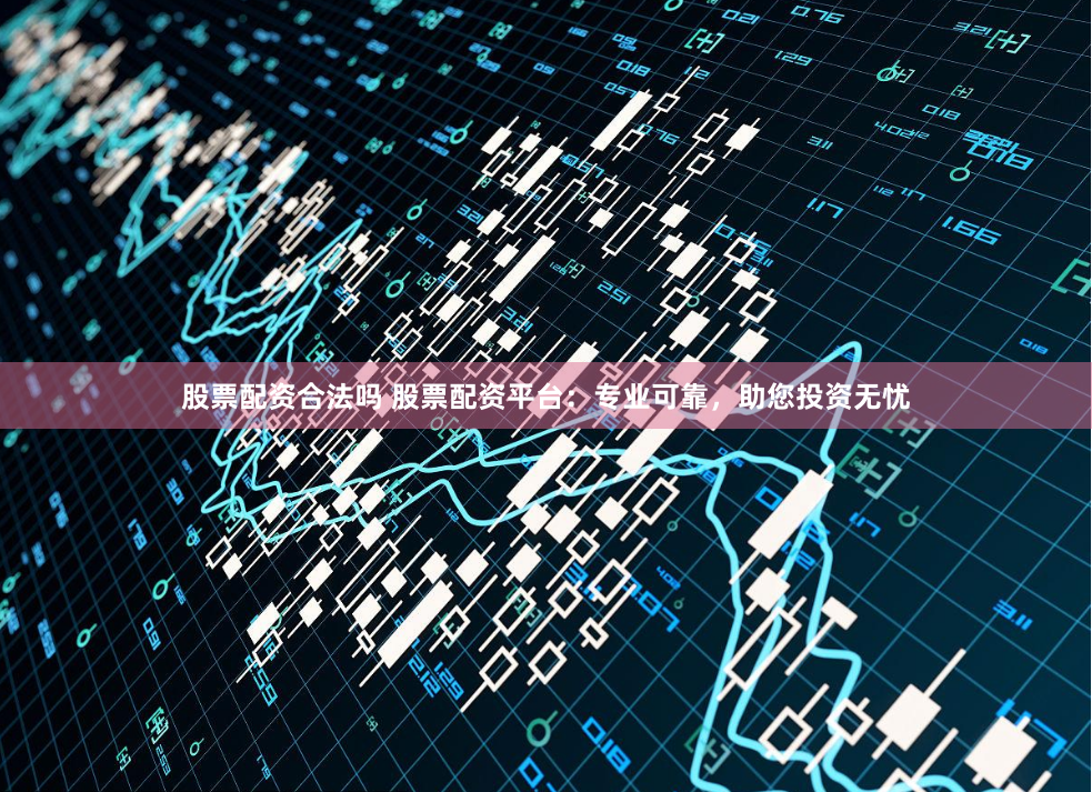 股票配资合法吗 股票配资平台：专业可靠，助您投资无忧