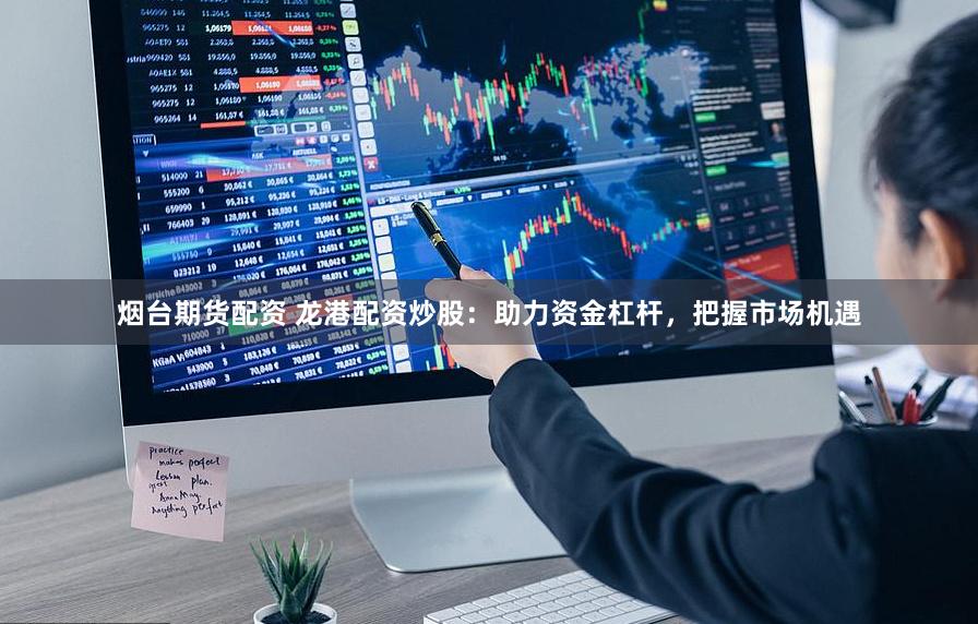 烟台期货配资 龙港配资炒股：助力资金杠杆，把握市场机遇