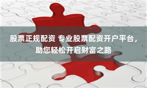 股票正规配资 专业股票配资开户平台，助您轻松开启财富之路