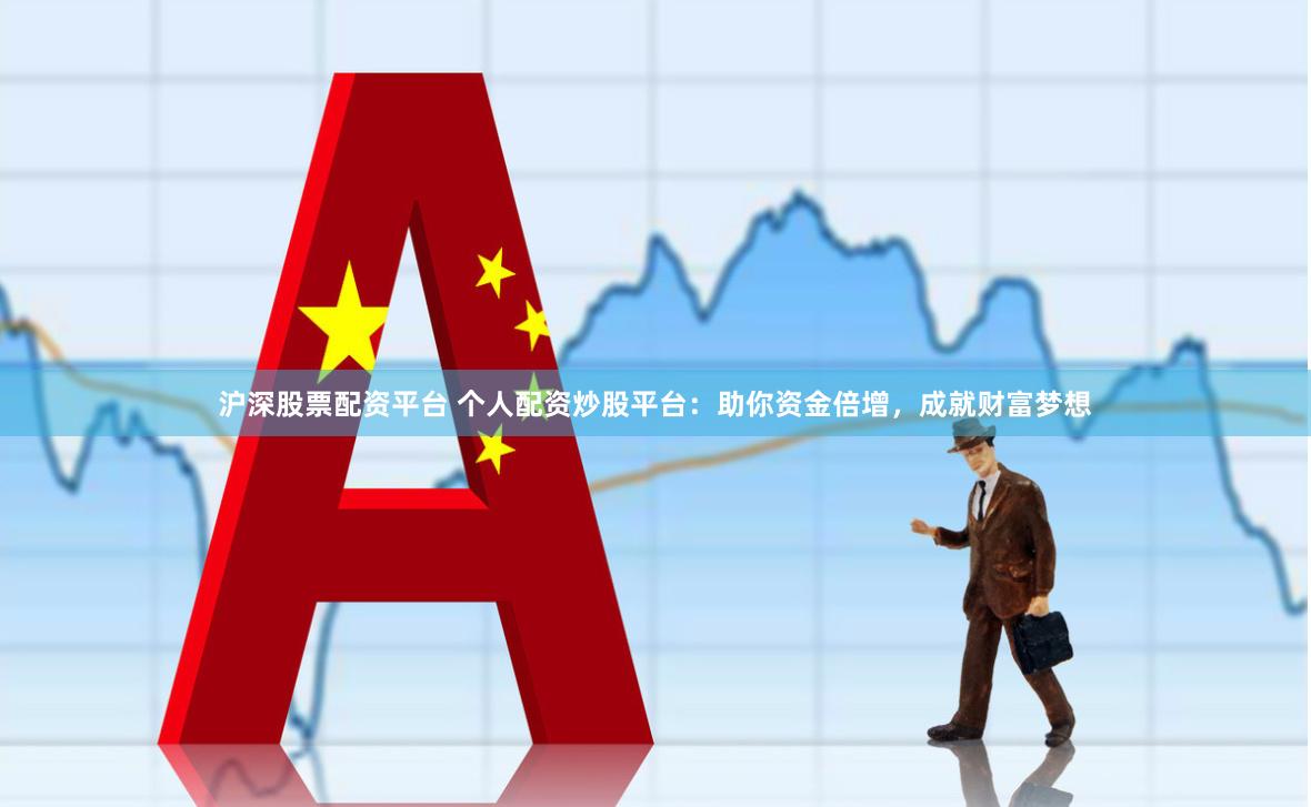 沪深股票配资平台 个人配资炒股平台：助你资金倍增，成就财富梦想
