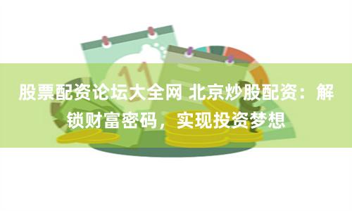 股票配资论坛大全网 北京炒股配资：解锁财富密码，实现投资梦想