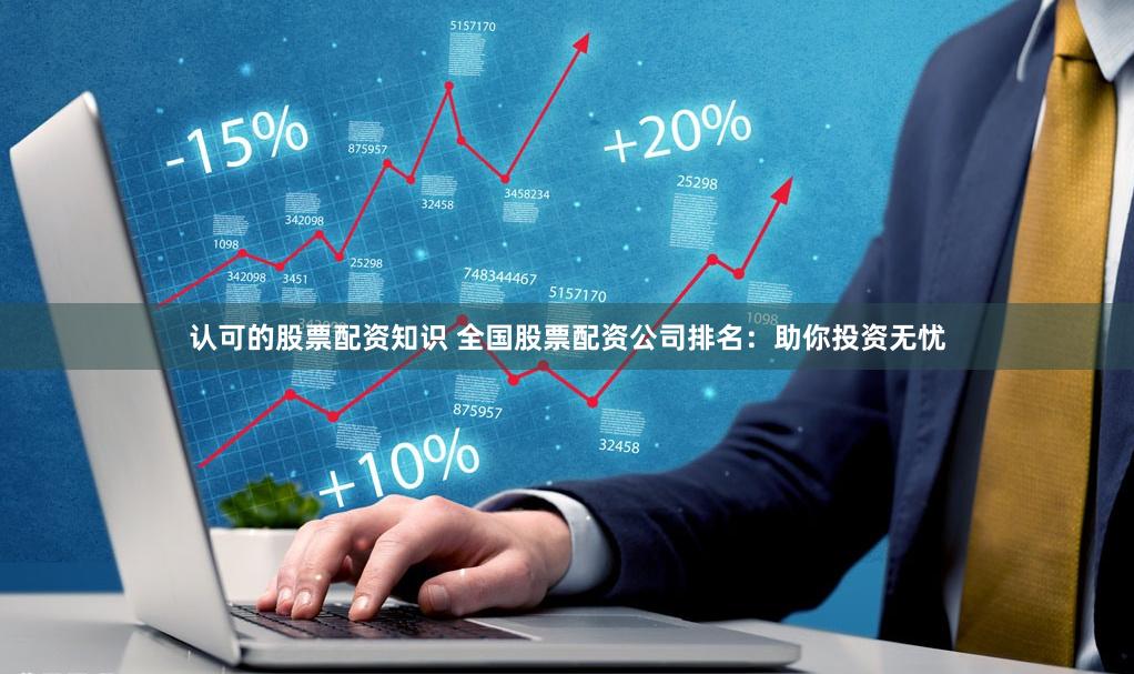 认可的股票配资知识 全国股票配资公司排名：助你投资无忧