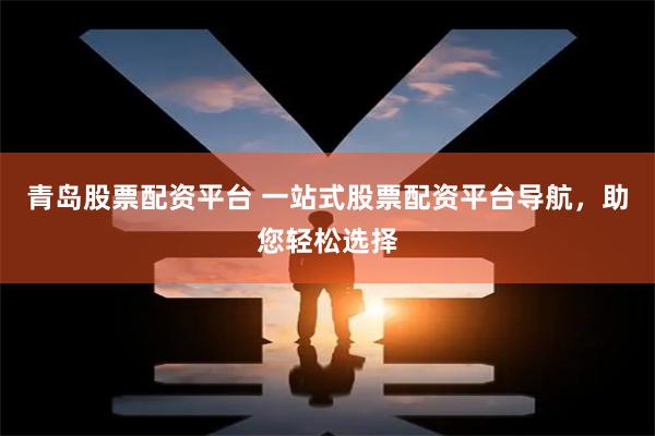 青岛股票配资平台 一站式股票配资平台导航，助您轻松选择
