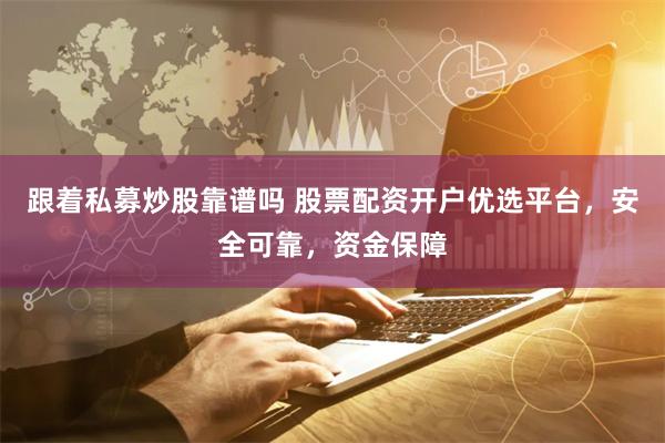 跟着私募炒股靠谱吗 股票配资开户优选平台，安全可靠，资金保障