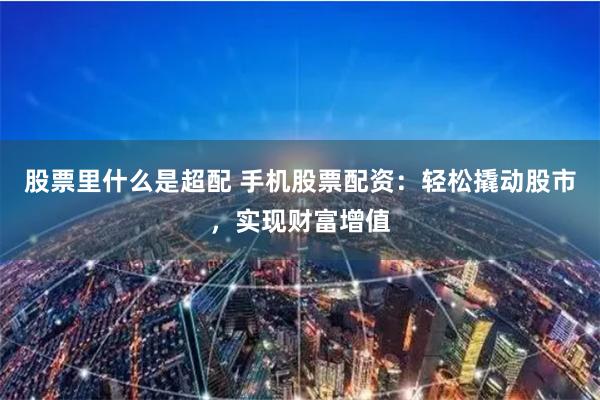 股票里什么是超配 手机股票配资：轻松撬动股市，实现财富增值