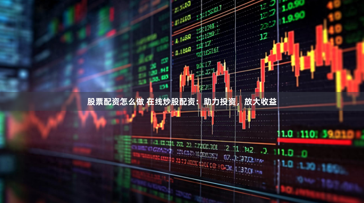 股票配资怎么做 在线炒股配资：助力投资，放大收益