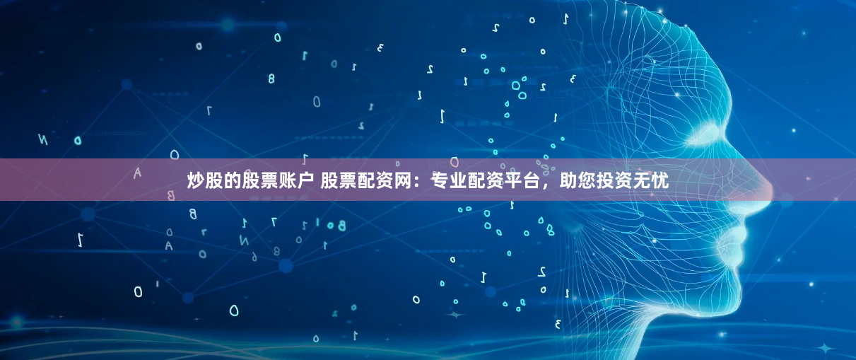 炒股的股票账户 股票配资网：专业配资平台，助您投资无忧