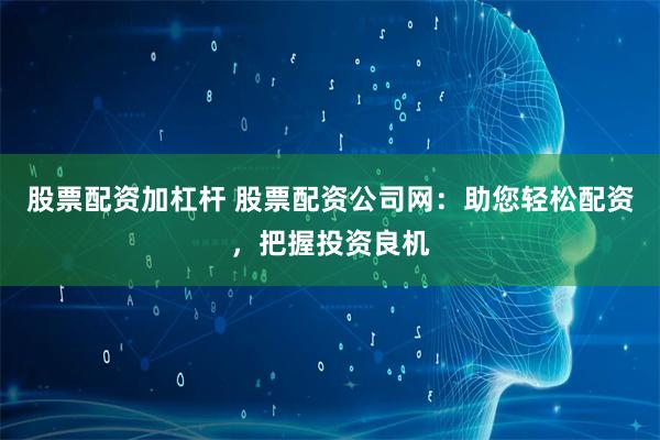 股票配资加杠杆 股票配资公司网：助您轻松配资，把握投资良机