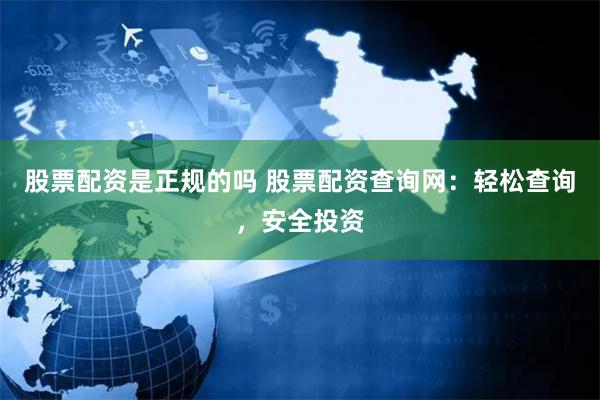 股票配资是正规的吗 股票配资查询网：轻松查询，安全投资