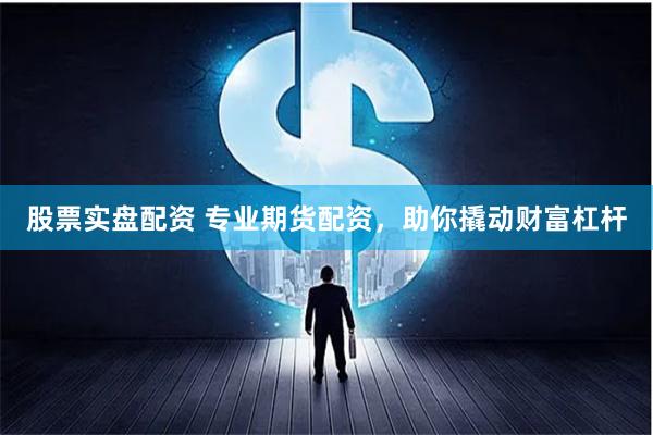 股票实盘配资 专业期货配资，助你撬动财富杠杆