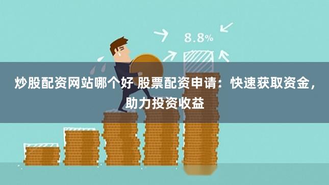 炒股配资网站哪个好 股票配资申请：快速获取资金，助力投资收益