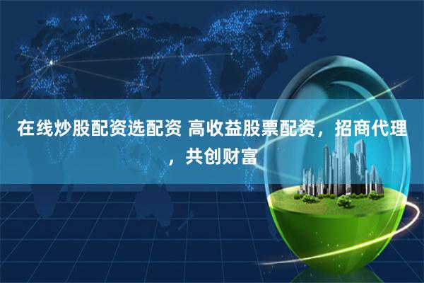 在线炒股配资选配资 高收益股票配资，招商代理，共创财富