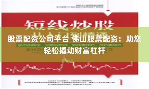 股票配资公司平台 佛山股票配资：助您轻松撬动财富杠杆