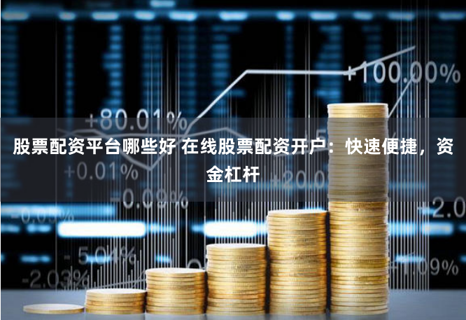 股票配资平台哪些好 在线股票配资开户：快速便捷，资金杠杆